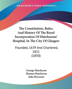 Paperback The Constitution, Rules, And History Of The Royal Incorporation Of Hutchesons' Hospital, In The City Of Glasgow: Founded, 1639 And Chartered, 1821 (18 Book