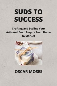 Paperback Suds to Success: Crafting and Scaling Your Artisanal Soap Empire from Home to Market Book