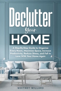 Declutter Your Home: A Step-By-Step Guide to Organize Every Room, Maximize Space, Increase Productivity, Reduce Stress, and Fall In Love With Your Home Again (Decluttering for Clarity)