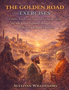 The Golden Road Exercises: Empire, Faith, and Cultural Exchange Along the Silk Routes Explored Through William Dalrymple’s History