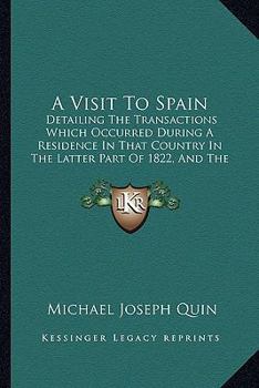 A Visit To Spain: Detailing The Transactions Which Occurred During A Residence In That Country In The Latter Part Of 1822, And The First Four Months Of 1823