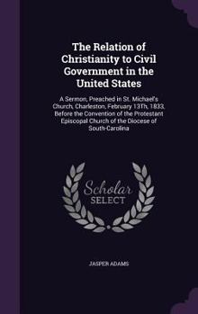 Hardcover The Relation of Christianity to Civil Government in the United States: A Sermon, Preached in St. Michael's Church, Charleston, February 13Th, 1833, Be Book