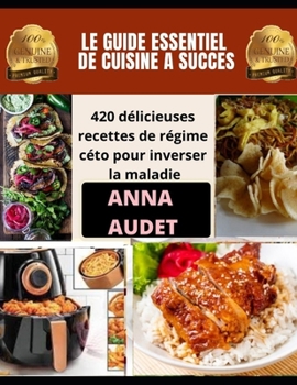 Le Guide Essentiel de Cuisine a Succes: 420 d?licieuses recettes de r?gime c?to pour inverser la maladie