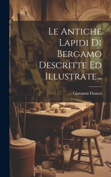 Hardcover Le Antiche Lapidi Di Bergamo Descritte Ed Illustrate... [Italian] Book