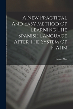 A New Practical And Easy Method Of Learning The Spanish Language After The System Of F. Ahn - Primary Source Edition