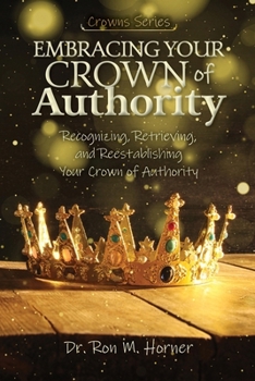 Embracing Your Crown of Authority : Recognizing, Retrieving, and Reestablishing Your Crown of Authority