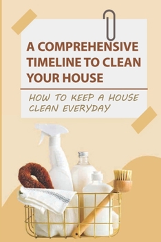 Paperback A Comprehensive Timeline To Clean Your House: How to Keep a House Clean Everyday: How To Keep A House Clean Every Day Of The Week Book