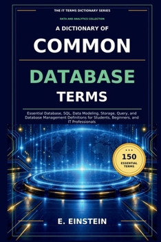 Paperback A Dictionary of Common Database Terms: Essential Database, SQL, Data Modeling, Storage, Query, and Database Management Definitions for Students, Begin Book