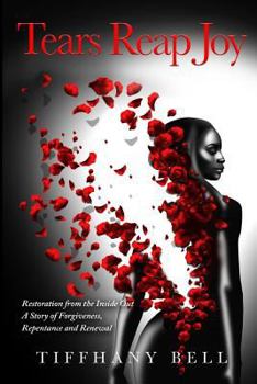 Tears Reap Joy: Restoration from the Inside Out a Story of Forgiveness, Repentance and and Renewal