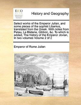 Select works of the Emperor Julian, and some pieces of the sophist Libanius, translated from the Greek. With notes from Petau, La Bleterie, Gibbon, ... Emperor Jovian, In two volumes Volume 2 of 2