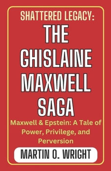 Paperback Shattered Legacy: THE GHISLAINE MAXWELL SAGA: Maxwell & Epstein: A Tale of Power, Privilege, and Perversion Book