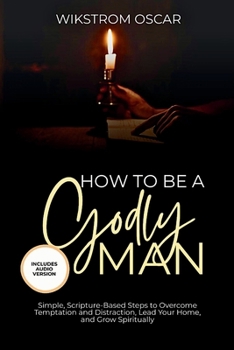Paperback How to Be A Godly Man: Simple, Scripture-Based Steps to Overcome Temptation and Distraction, Lead Your Home, and Grow Spiritually Book