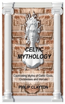 Celtic Mythology: Captivating Myths of Celtic Gods, Goddesses and Heroes