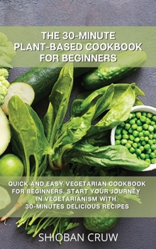 The 30-Minute Plant-Based Cookbook for Beginners: Quick and Easy Vegetarian Cookbook for Beginners. Start Your Journey in Vegetarianism with 30-Minutes Delicious Recipes