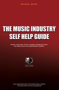 The Music Industry Self Help Guide : Taking the First Steps Towards Trampling over Your Competition in an Independent Market