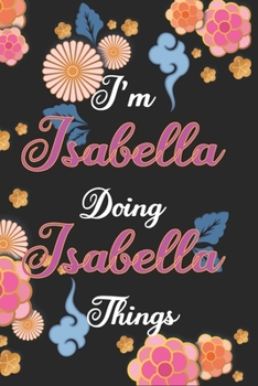 I'm Isabella Doing Isabella Things Notebook Birthday Gift: Personalized Name Journal Writing Notebook For Girls and Women, 100 Pages, 6x9, Soft Cover, Matte Finish