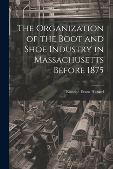 Paperback The Organization of the Boot and Shoe Industry in Massachusetts Before 1875 Book