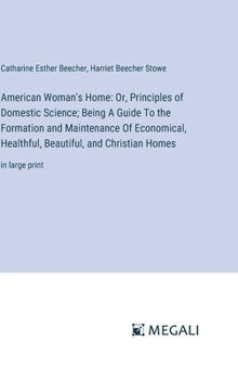 American Woman's Home: Or, Principles of Domestic Science; Being A Guide To the Formation and Maintenance Of Economical, Healthful, Beautiful, and Christian Homes: in large print