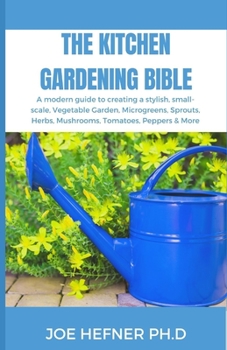 Paperback The Kitchen Gardening Bible: A modern guide to creating a stylish, small-scale, Vegetable Garden, Microgreens, Sprouts, Herbs, Mushrooms, Tomatoes, Book