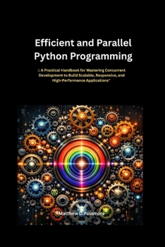 Efficient and Parallel Python Programming:: A Practical Handbook for Mastering Concurrent Development to Build Scalable, Responsive, and High-Performance Applications"