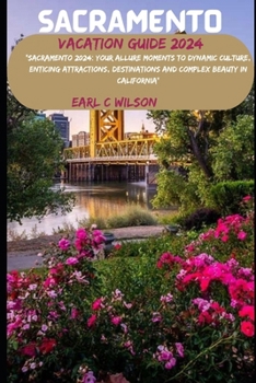 Sacramento Vacation Guide 2024: "Sacramento 2024: Your Allure Moments To Dynamic Culture, Enticing Attractions, Destinations and Complex Beauty in Cal
