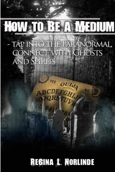 Paperback How to Be A Medium - Tap Into the Paranormal, Connect with Ghost and Spirits Book