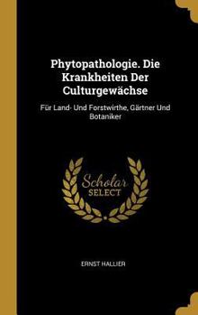 Phytopathologie. Die Krankheiten Der Culturgew�chse: F�r Land- Und Forstwirthe, G�rtner Und Botaniker