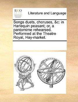 Paperback Songs Duets, Choruses, &c: In Harlequin Peasant; Or, a Pantomime Rehearsed. Performed at the Theatre Royal, Hay-Market. Book