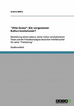 Otto Gross: Ein vergessener Kulturrevolution�r?: Darstellung seines Lebens, seiner kultur-revolution�ren Texte und der Pressekampagne deutscher Intellektueller f�r seine Freilassung