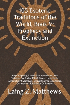 105 Esoteric Traditions of the World, Book V: Prophecy and Extinction: Hopi Prophecy, Kalachakra Apocalypse, Bon Collapse, Confucian Ritual, Taoist, ... the World: 105 Secret Paths to Buried Wisdom)