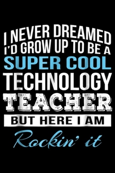 I never dreamed I'd grow up to be a super cool Technology teacher but here I am rockin' it: Funny Super Cool Technology Teacher Gift Journal/Notebook Blank Lined Ruled 6x9 100 Pages