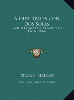 A Diez Reales Con Dos Sopas: Pasillo Comico En Un Acto Y En Prosa (1876)