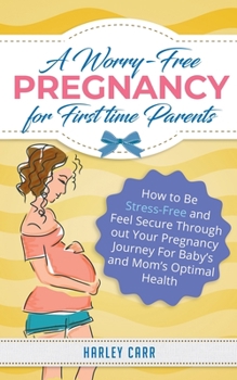 Paperback A Worry-Free Pregnancy For First Time Parents: How to Be Stress-Free and Feel Secure Throughout Your Pregnancy Journey for Baby's and Mom's Optimal He Book