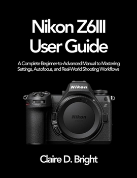 Paperback Nikon Z6 III User Guide: A Complete Beginner-to-Advanced Manual to Mastering Settings, Autofocus, and Real-World Shooting Workflows Book