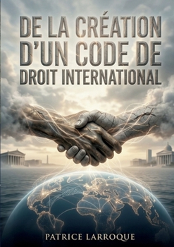 De la création d'un code de droit international: Une analyse du XIXe siècle sur la nécessité d'un droit international et d'un tribunal pour la paix, par Patrice Larroque. (French Edition)