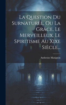 Hardcover La Question Du Surnaturel, Ou La Grâce, Le Merveilleux, Le Spiritisme Au Xixe Siècle... [French] Book