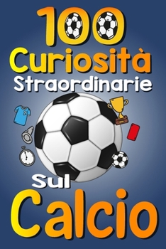 Paperback 100 Cursiosità Straordinarie sul Calcio: Le Divertenti Curiosità e Interessanti sul calcio per gli amanti dello sport, ragazzi e ragazze, con immagini [Italian] Book