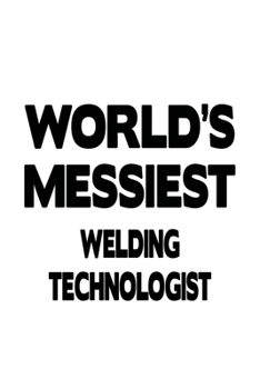World's Messiest Welding Technologist: Creative Welding Technologist Notebook, Welding Techno Worker Journal Gift, Diary, Doodle Gift or Notebook | 6 x 9 Compact Size, 109 Blank Lined Pages