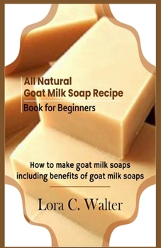 Paperback All Natural Goat Milk Soap Recipe Book for Beginners: How to make goat milk soaps Book