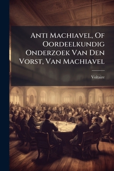 Anti Machiavel, Of Oordeelkundig Onderzoek Van Den Vorst, Van Machiavel (Dutch Edition)