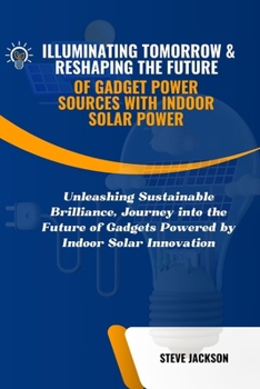 Paperback Illuminating Tomorrow & Reshaping the Future of Gadget Power Sources with Indoor Solar Power: Unleashing Sustainable Brilliance, Journey into the Futu Book