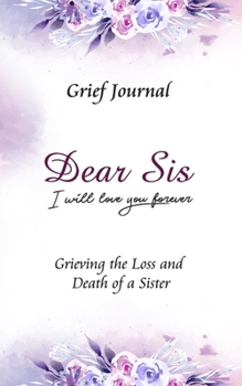 Dear Sis I Will Love You Forever Grief Journal - Grieving the Loss and Death of a Sister: Memory Book for Processing Death | Beautiful Blue and Pink Flowers (Workbook with Prompts)