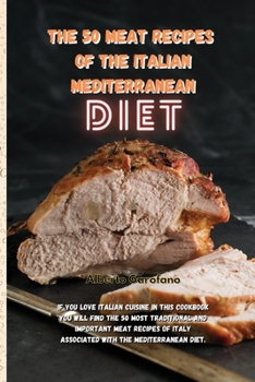 The 50 Meat Recipes of the Italian Mediterranean Diet: If You Love Italian Cuisine In This Cookbook You Will Find The 50 Most Traditional And ... Italy Associated With The Mediterranean Diet.