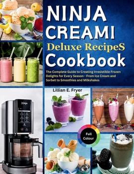 Ninja Creami Deluxe Recipes Cookbook: The Complete Guide to Creating Irresistible Frozen Delights for Every Season - From Ice Cream and Sorbet to Smoothies and Milkshakes