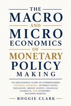 The Macro and Microeconomics of Monetary Policy Making: An Educational Guide to Understanding Central Banking, Interest Rates, Inflation, Money ... Stability, and Economic Decision-Making