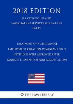 Treatment of Aliens Whose Employment Creation Immigrant (EB-5) Petitions were Approved after January 1, 1995 and Before August 31, 1998 (U.S. ... Services Regulation) (USCIS) (2018 Edition)
