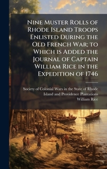 Nine Muster Rolls of Rhode Island Troops Enlisted During the Old French War; to Which is Added the Journal of Captain William Rice in the Expedition o