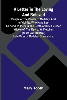 A Letter to the Loving and Beloved People of the Parish of Madeley, and Its Vicinity, Who Have Lost a Friend to Piety in the Death of Mrs. Fletcher, ... ) Late Vicar of Madeley, Shropshire.