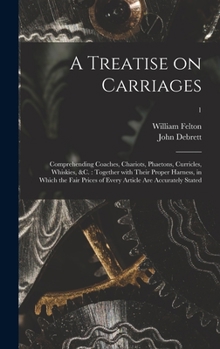 Hardcover A Treatise on Carriages: Comprehending Coaches, Chariots, Phaetons, Curricles, Whiskies, &c.: Together With Their Proper Harness, in Which the Book