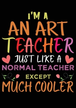 I'M A An Art Grade Teacher Just Like A Normal Teacher Except Much Cooler: Great for Teacher Appreciation/Thank You/Retirement/Year End Gift (Inspirational Notebooks for Teachers)